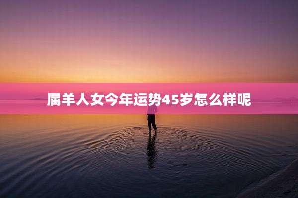 属羊人女今年运势45岁怎么样呢
