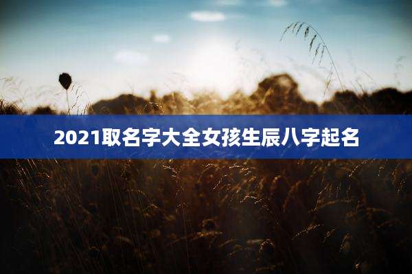 2021取名字大全女孩生辰八字起名