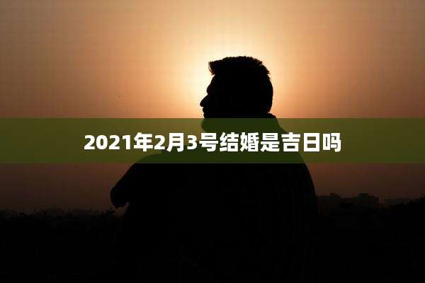 2021年2月3号结婚是吉日吗