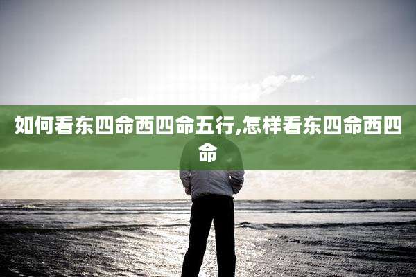 如何看东四命西四命五行,怎样看东四命西四命