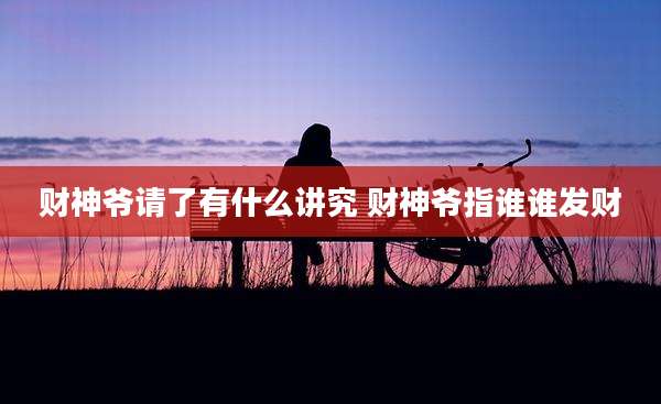财神爷请了有什么讲究 财神爷指谁谁发财