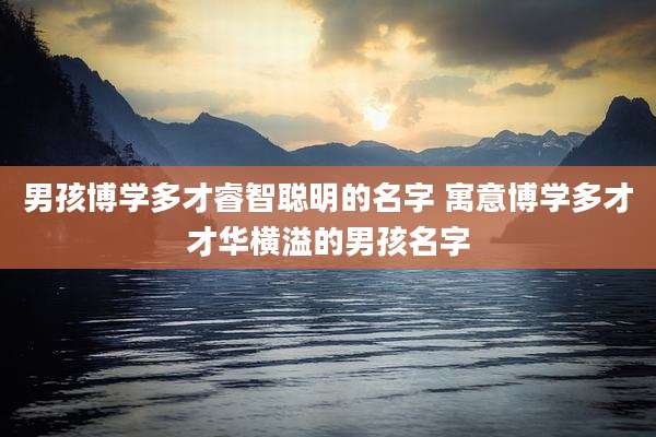 男孩博学多才睿智聪明的名字 寓意博学多才才华横溢的男孩名字
