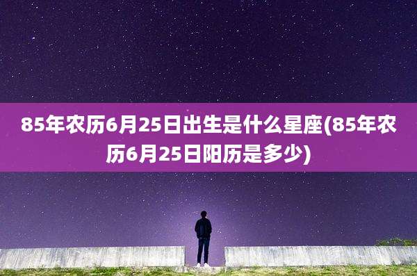 85年农历6月25日出生是什么星座(85年农历6月25日阳历是多少)