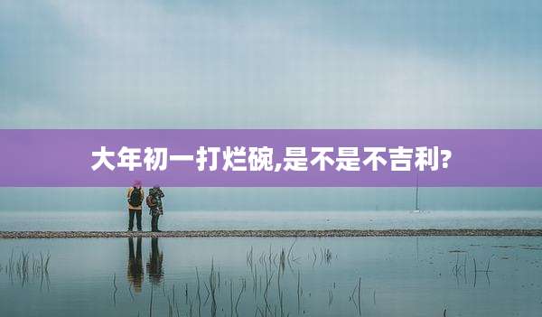 大年初一打烂碗,是不是不吉利?