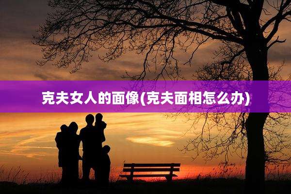 克夫女人的面像(克夫面相怎么办)