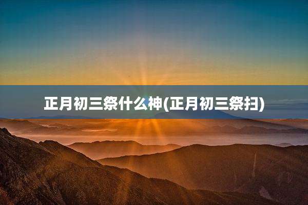 正月初三祭什么神(正月初三祭扫)