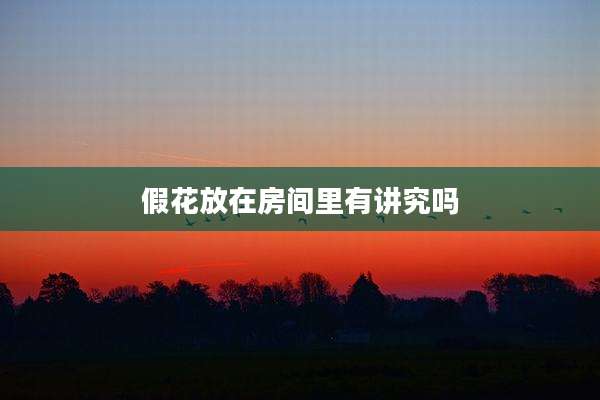 假花放在房间里有讲究吗