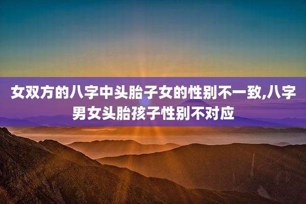 女双方的八字中头胎子女的性别不一致,八字男女头胎孩子性别不对应