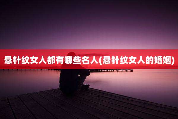 悬针纹女人都有哪些名人(悬针纹女人的婚姻)