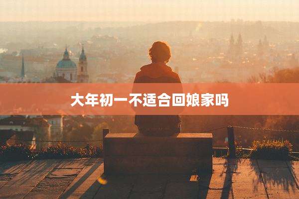 大年初一不适合回娘家吗