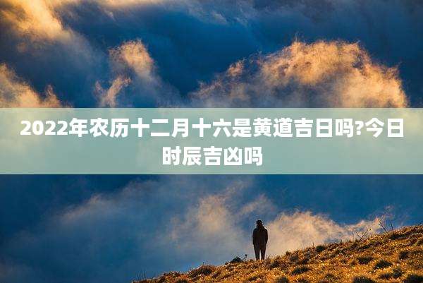 2022年农历十二月十六是黄道吉日吗?今日时辰吉凶吗