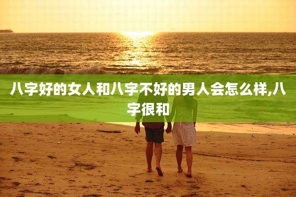 八字好的女人和八字不好的男人会怎么样,八字很和
