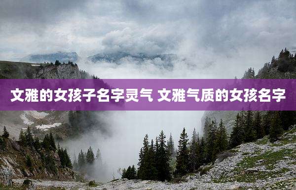 文雅的女孩子名字灵气 文雅气质的女孩名字