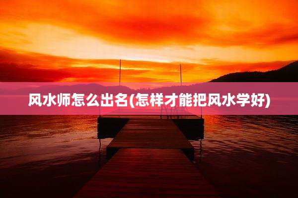 风水师怎么出名(怎样才能把风水学好)