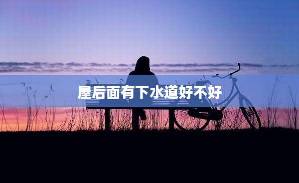 屋后面有下水道好不好