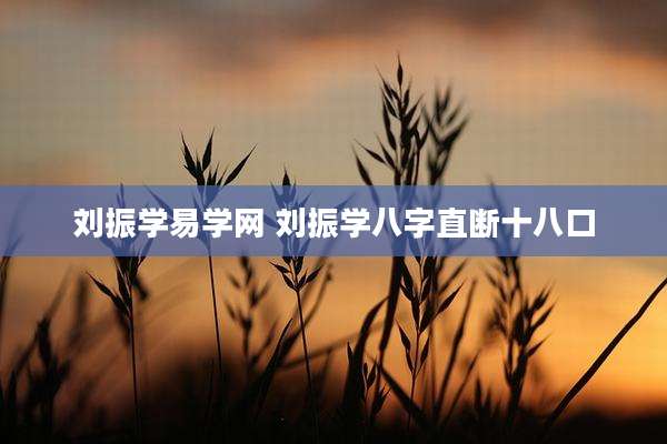 刘振学易学网 刘振学八字直断十八口