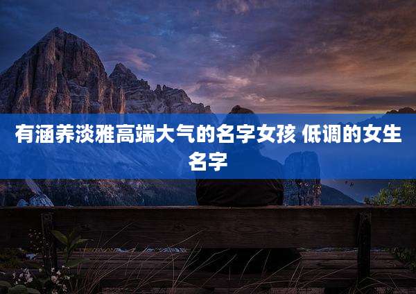 有涵养淡雅高端大气的名字女孩 低调的女生名字