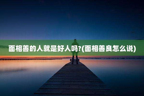 面相善的人就是好人吗?(面相善良怎么说)