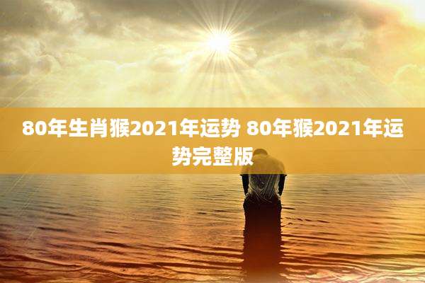 80年生肖猴2021年运势 80年猴2021年运势完整版