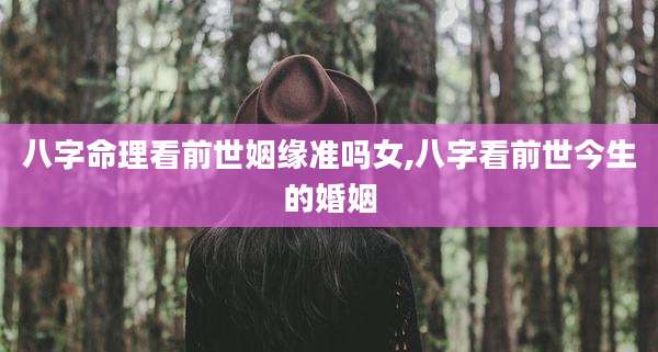 八字命理看前世姻缘准吗女,八字看前世今生的婚姻