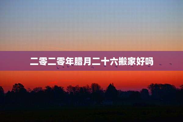 二零二零年腊月二十六搬家好吗