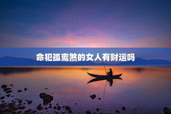 命犯孤鸾煞的女人有财运吗