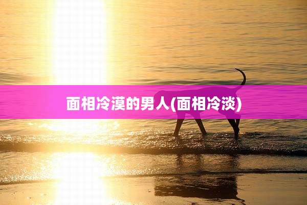 面相冷漠的男人(面相冷淡)