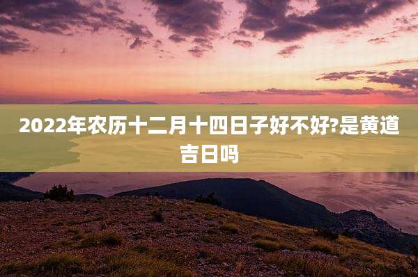 2022年农历十二月十四日子好不好?是黄道吉日吗