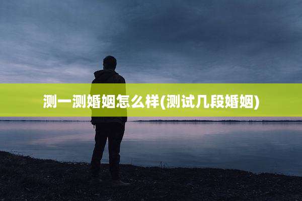 测一测婚姻怎么样(测试几段婚姻)