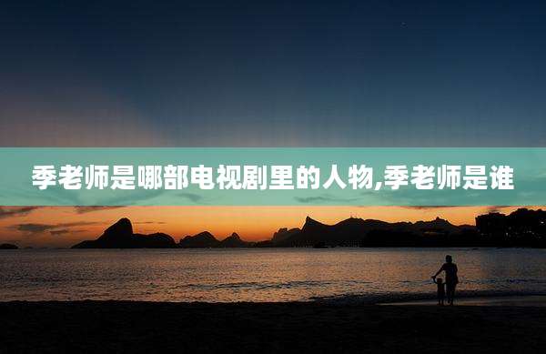 季老师是哪部电视剧里的人物,季老师是谁