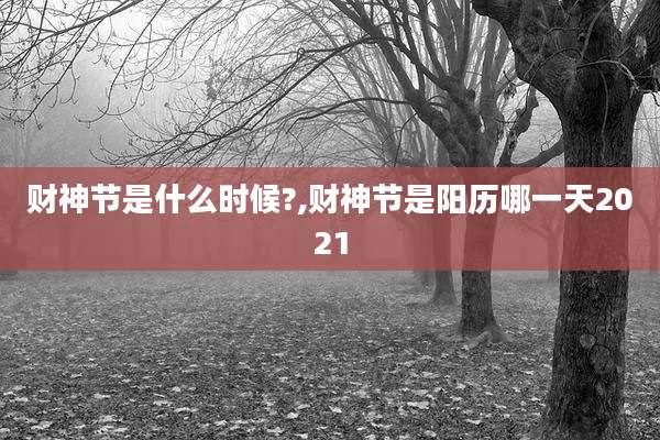 财神节是什么时候?,财神节是阳历哪一天2021