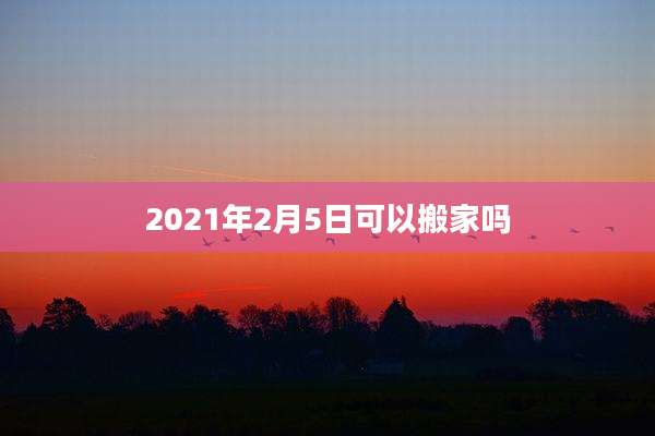 2021年2月5日可以搬家吗