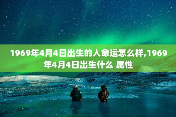 1969年4月4日出生的人命运怎么样,1969年4月4日出生什么 属性