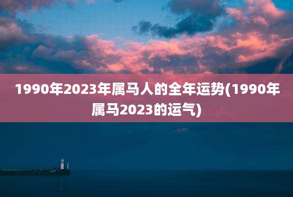 1990年2023年属马人的全年运势(1990年属马2023的运气)
