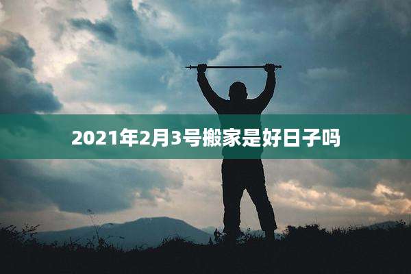 2021年2月3号搬家是好日子吗