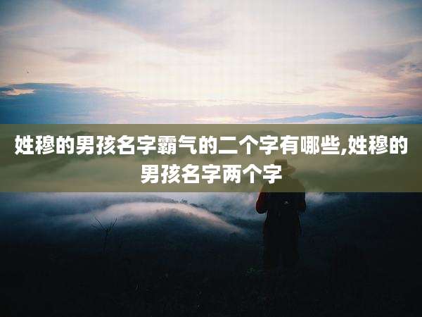姓穆的男孩名字霸气的二个字有哪些,姓穆的男孩名字两个字