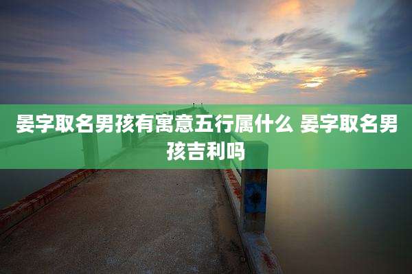 晏字取名男孩有寓意五行属什么 晏字取名男孩吉利吗