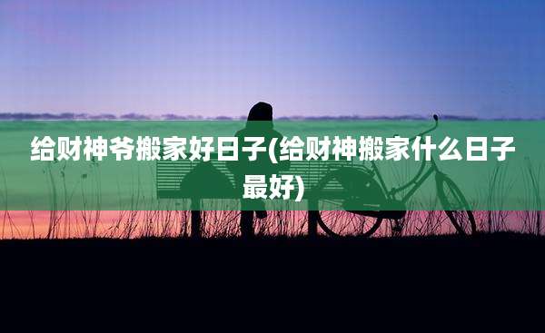 给财神爷搬家好日子(给财神搬家什么日子最好)