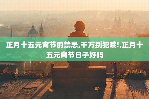 正月十五元宵节的禁忌,千万别犯哦!,正月十五元宵节日子好吗