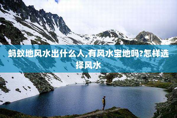 蚂蚁地风水出什么人,有风水宝地吗?怎样选择风水