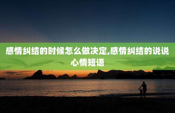 感情纠结的时候怎么做决定,感情纠结的说说心情短语