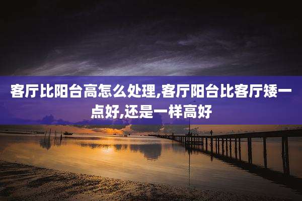 客厅比阳台高怎么处理,客厅阳台比客厅矮一点好,还是一样高好