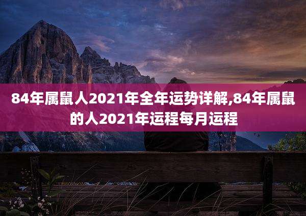 84年属鼠人2021年全年运势详解,84年属鼠的人2021年运程每月运程