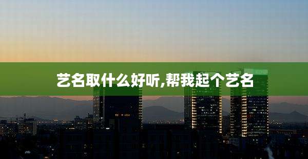艺名取什么好听,帮我起个艺名