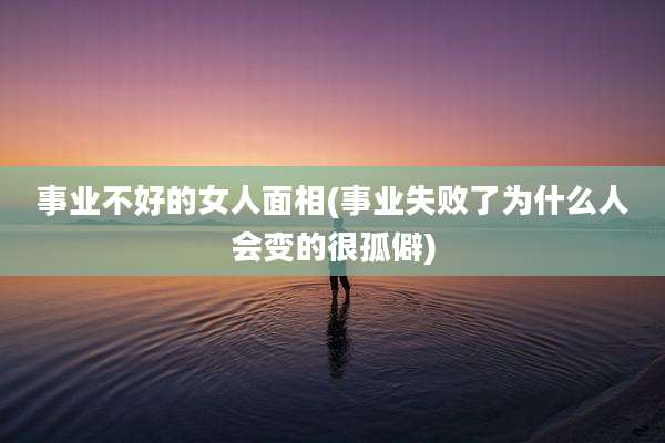 事业不好的女人面相(事业失败了为什么人会变的很孤僻)