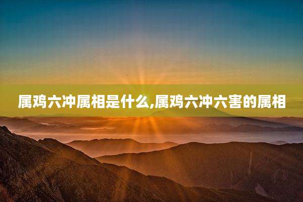属鸡六冲属相是什么,属鸡六冲六害的属相