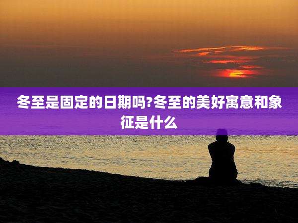 冬至是固定的日期吗?冬至的美好寓意和象征是什么