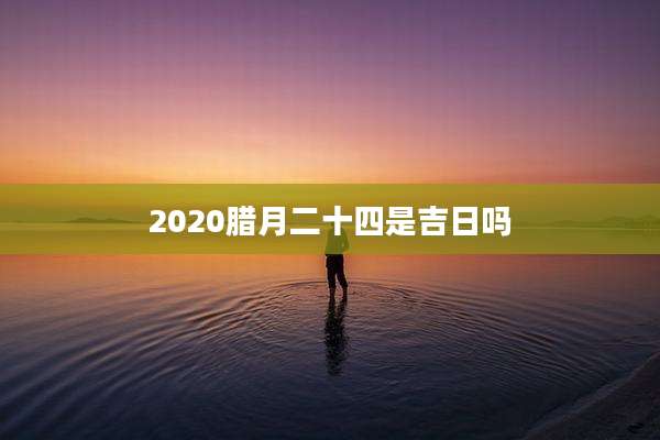2020腊月二十四是吉日吗