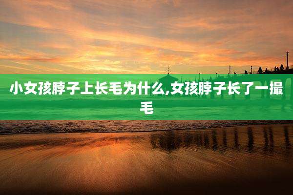 小女孩脖子上长毛为什么,女孩脖子长了一撮毛