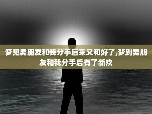 梦见男朋友和我分手后来又和好了,梦到男朋友和我分手后有了新欢